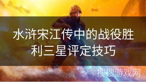 水浒宋江传中的战役胜利三星评定技巧 水浒宋江传中的战役胜利三星评定技巧