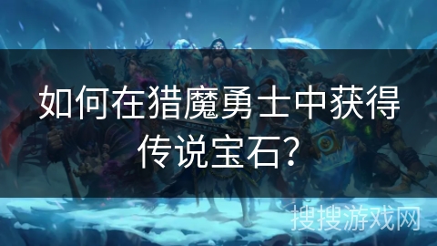 如何在猎魔勇士中获得传说宝石? 如何在猎魔勇士中获得传说宝石?