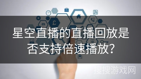 星空直播的直播回放是否支持倍速播放? 星空直播的直播回放是否支持倍速播放?