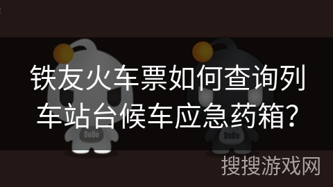 铁友火车票如何查询列车站台候车应急药箱？