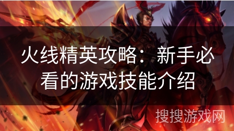 火线精英攻略:新手必看的游戏技能介绍 火线精英攻略:新手必看的游戏技能介绍