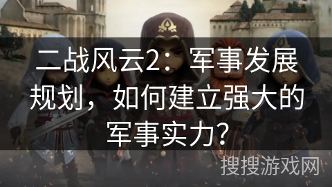 二战风云2:军事发展规划,如何建立强大的军事实力? 二战风云2:军事发展规划,如何建立强大的军事实力?