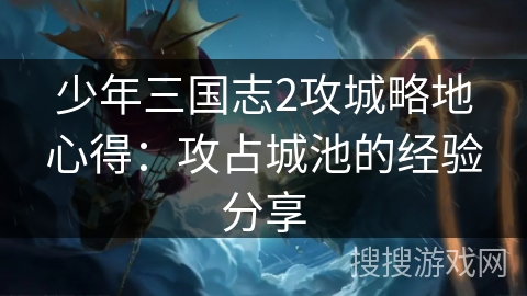少年三国志2攻城略地心得:攻占城池的经验分享 少年三国志2攻城略地心得:攻占城池的经验分享