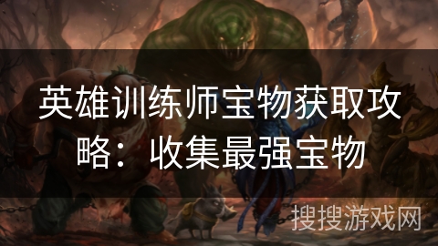 英雄训练师宝物获取攻略:收集最强宝物 英雄训练师宝物获取攻略:收集最强宝物