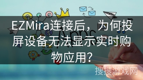 EZMira连接后，为何投屏设备无法显示实时购物应用？