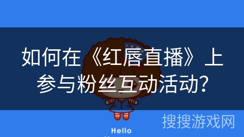 如何在《红唇直播》上参与粉丝互动活动? 如何在《红唇直播》上参与粉丝互动活动?