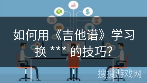 如何用《吉他谱》学习换 *** 的技巧? 如何用《吉他谱》学习换 *** 的技巧?