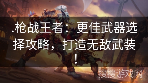 .枪战王者：更佳武器选择攻略，打造无敌武装！