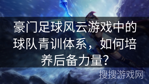 豪门足球风云游戏中的球队青训体系,如何培养后备力量? 豪门足球风云游戏中的球队青训体系,如何培养后备力量?