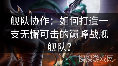 舰队协作：如何打造一支无懈可击的巅峰战舰舰队？