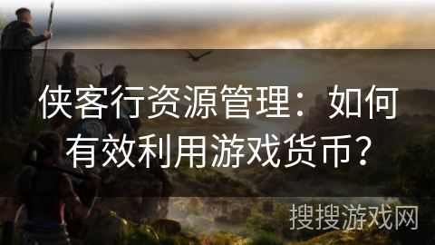 侠客行资源管理：如何有效利用游戏货币？