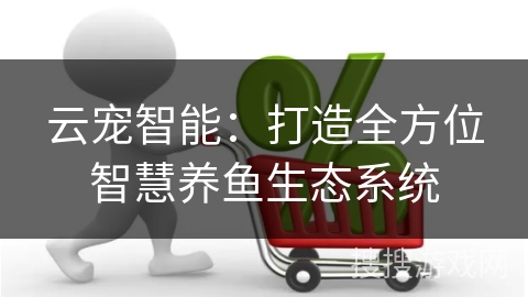 云宠智能：打造全方位智慧养鱼生态系统