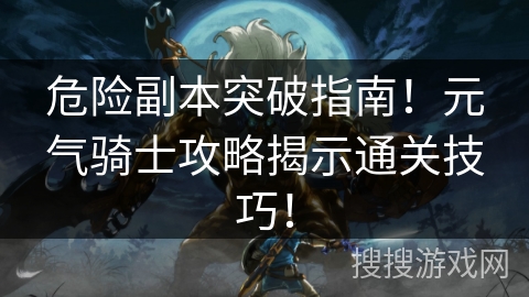 危险副本突破指南！元气骑士攻略揭示通关技巧！
