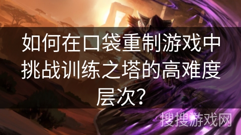 如何在口袋重制游戏中挑战训练之塔的高难度层次？