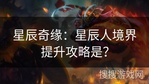 星辰奇缘:星辰人境界提升攻略是? 星辰奇缘:星辰人境界提升攻略是?