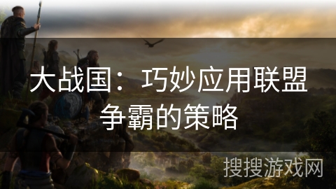 大战国：巧妙应用联盟争霸的策略