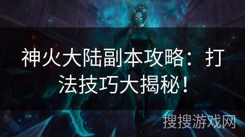 神火大陆副本攻略：打法技巧大揭秘！