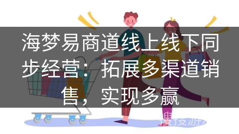 海梦易商道线上线下同步经营：拓展多渠道销售，实现多赢