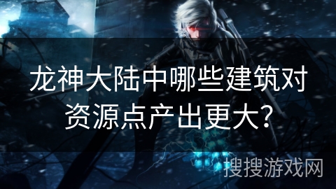 龙神大陆中哪些建筑对资源点产出更大？