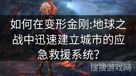 如何在变形金刚:地球之战中迅速建立城市的应急救援系统？