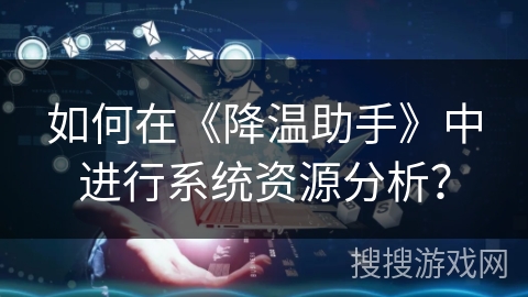 如何在《降温助手》中进行系统资源分析？