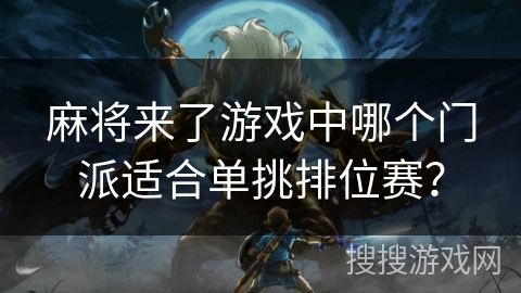 麻将来了游戏中哪个门派适合单挑排位赛? 麻将来了游戏中哪个门派适合单挑排位赛?