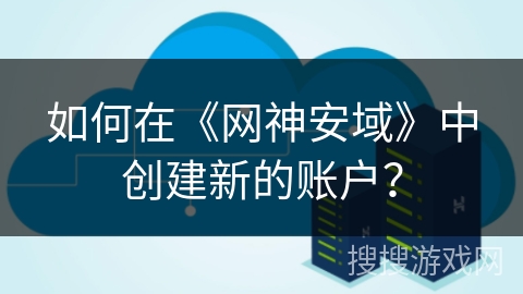 如何在《网神安域》中创建新的账户? 如何在《网神安域》中创建新的账户?