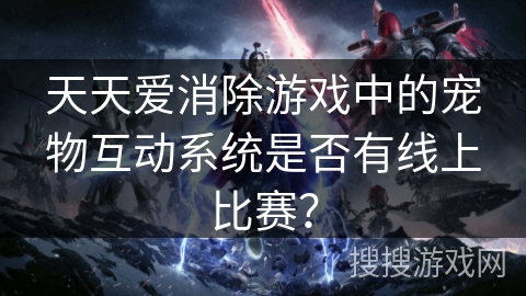 天天爱消除游戏中的宠物互动系统是否有线上比赛？
