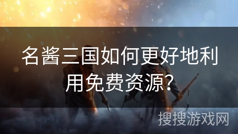 名酱三国如何更好地利用免费资源? 名酱三国如何更好地利用免费资源?