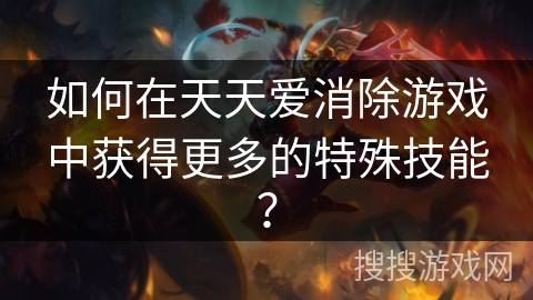 如何在天天爱消除游戏中获得更多的特殊技能？