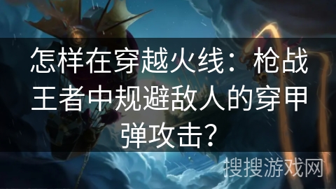 怎样在穿越火线:枪战王者中规避敌人的穿甲弹攻击? 怎样在穿越火线:枪战王者中规避敌人的穿甲弹攻击?