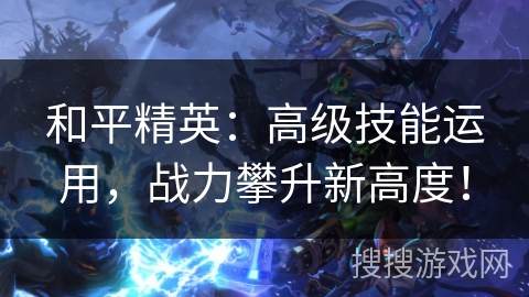 和平精英：高级技能运用，战力攀升新高度！