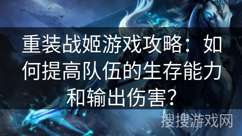 重装战姬游戏攻略：如何提高队伍的生存能力和输出伤害？