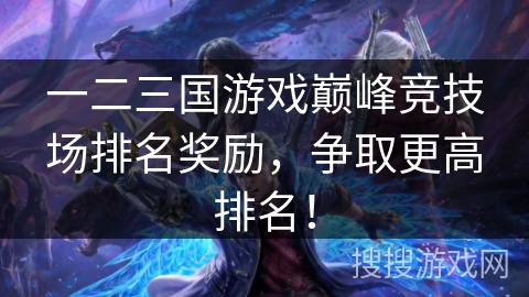 一二三国游戏巅峰竞技场排名奖励，争取更高排名！