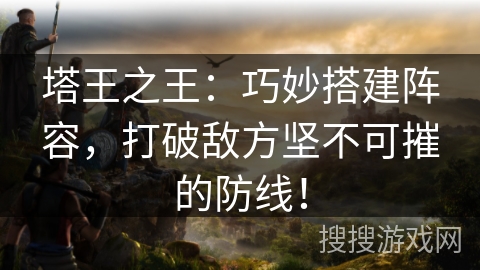塔王之王:巧妙搭建阵容,打破敌方坚不可摧的防线! 塔王之王:巧妙搭建阵容,打破敌方坚不可摧的防线!