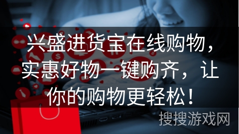 兴盛进货宝在线购物，实惠好物一键购齐，让你的购物更轻松！