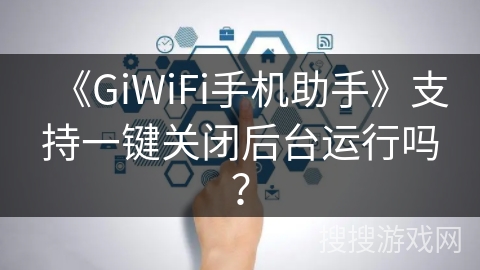 《GiWiFi手机助手》支持一键关闭后台运行吗？