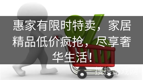 惠家有限时特卖，家居精品低价疯抢，尽享奢华生活！