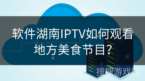 软件湖南IPTV如何观看地方美食节目? 软件湖南IPTV如何观看地方美食节目?