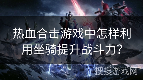 热血合击游戏中怎样利用坐骑提升战斗力？