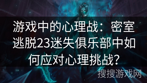 游戏中的心理战：密室逃脱23迷失俱乐部中如何应对心理挑战？