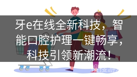 牙e在线全新科技，智能口腔护理一键畅享，科技引领新潮流！
