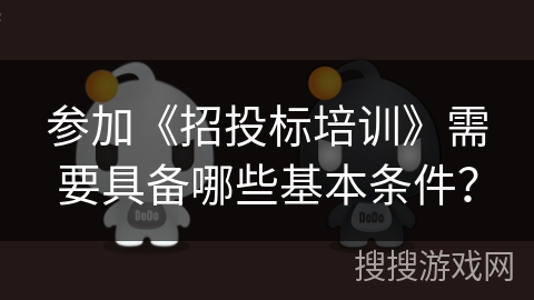 参加《招投标培训》需要具备哪些基本条件? 参加《招投标培训》需要具备哪些基本条件?