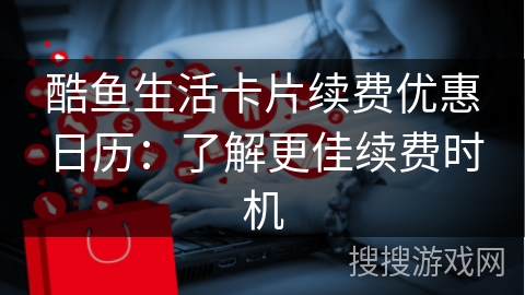 酷鱼生活卡片续费优惠日历：了解更佳续费时机