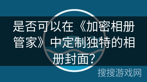 是否可以在《加密相册管家》中定制独特的相册封面? 是否可以在《加密相册管家》中定制独特的相册封面?