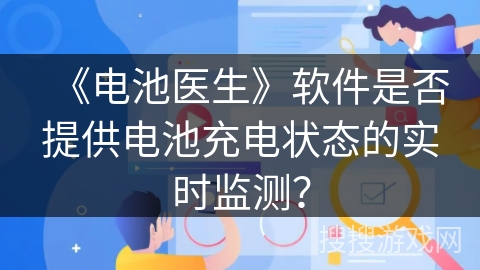 《电池医生》软件是否提供电池充电状态的实时监测? 《电池医生》软件是否提供电池充电状态的实时监测?