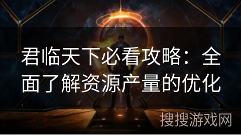 君临天下必看攻略：全面了解资源产量的优化