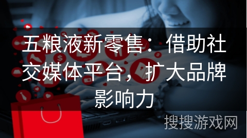 五粮液新零售：借助社交媒体平台，扩大品牌影响力