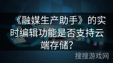 《融媒生产助手》的实时编辑功能是否支持云端存储? 《融媒生产助手》的实时编辑功能是否支持云端存储?