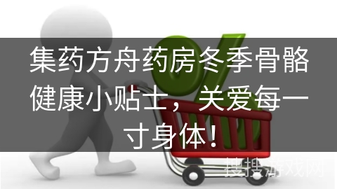 集药方舟药房冬季骨骼健康小贴士，关爱每一寸身体！